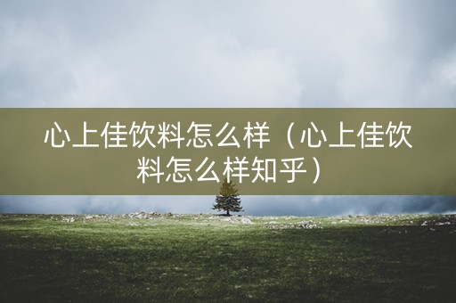 心上佳饮料怎么样（心上佳饮料怎么样知乎）