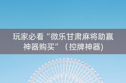 玩家必看“微乐甘肃麻将助赢神器购买”（控牌神器)