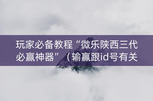 玩家必备教程“微乐陕西三代必赢神器”（输赢跟id号有关系吗)
