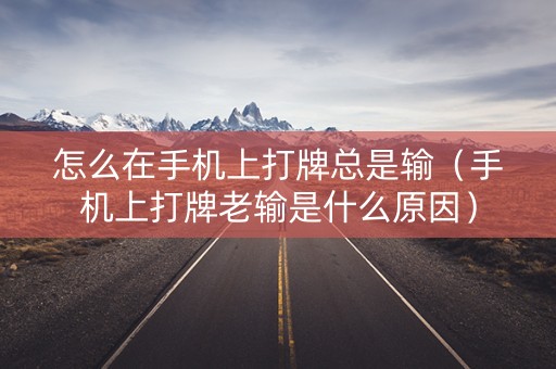 怎么在手机上打牌总是输（手机上打牌老输是什么原因）