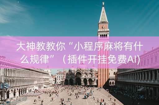 大神教教你“小程序麻将有什么规律”（插件开挂免费AI)