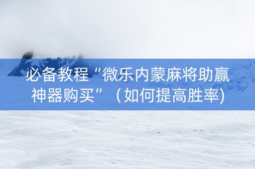 必备教程“微乐内蒙麻将助赢神器购买”（如何提高胜率)