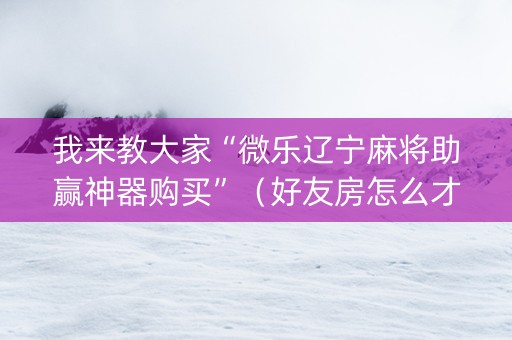 我来教大家“微乐辽宁麻将助赢神器购买”（好友房怎么才能赢)
