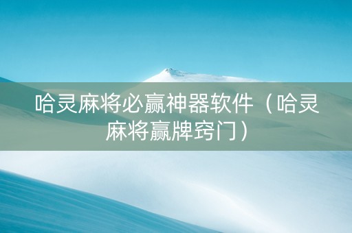哈灵麻将必赢神器软件（哈灵麻将赢牌窍门）