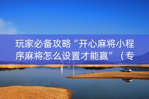玩家必备攻略“开心麻将小程序麻将怎么设置才能赢”（专用神器下载)