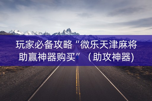 玩家必备攻略“微乐天津麻将助赢神器购买”（助攻神器)