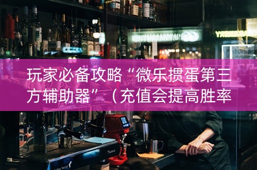 玩家必备攻略“微乐掼蛋第三方辅助器”（充值会提高胜率么)