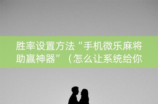 胜率设置方法“手机微乐麻将助赢神器”（怎么让系统给你发好牌)