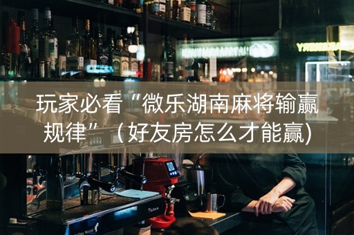 玩家必看“微乐湖南麻将输赢规律”（好友房怎么才能赢)