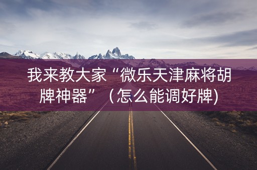 我来教大家“微乐天津麻将胡牌神器”（怎么能调好牌)