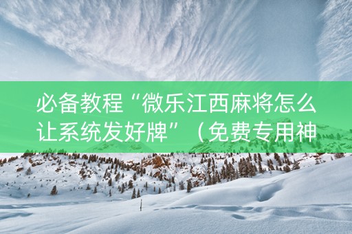 必备教程“微乐江西麻将怎么让系统发好牌”（免费专用神器)