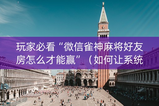 玩家必看“微信雀神麻将好友房怎么才能赢”（如何让系统发好牌)