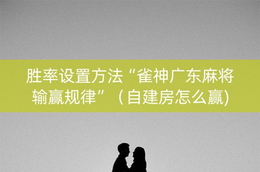 胜率设置方法“雀神广东麻将输赢规律”（自建房怎么赢)