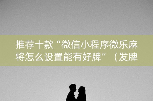推荐十款“微信小程序微乐麻将怎么设置能有好牌”（发牌有什么规律吗)