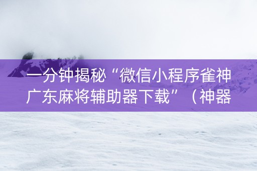 一分钟揭秘“微信小程序雀神广东麻将辅助器下载”（神器最新免费)
