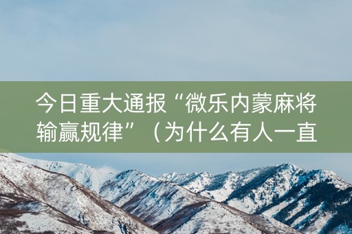 今日重大通报“微乐内蒙麻将输赢规律”（为什么有人一直赢)