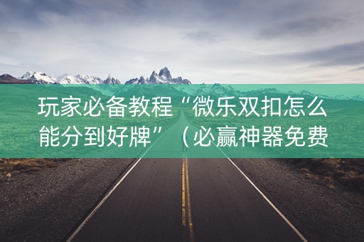 玩家必备教程“微乐双扣怎么能分到好牌”（必赢神器免费安装)