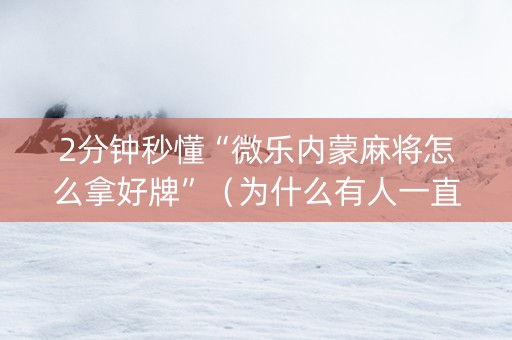 2分钟秒懂“微乐内蒙麻将怎么拿好牌”（为什么有人一直赢)