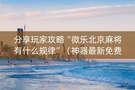 分享玩家攻略“微乐北京麻将有什么规律”（神器最新免费)