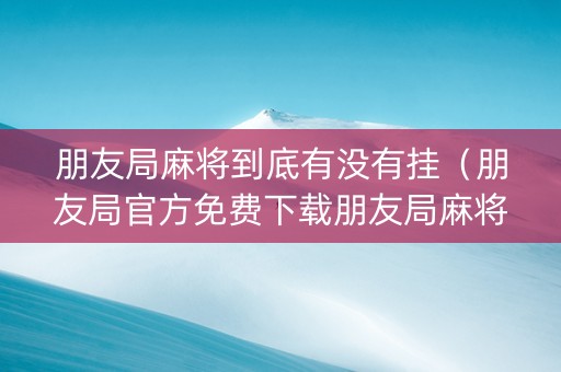 朋友局麻将到底有没有挂（朋友局官方免费下载朋友局麻将app下载v117安卓版）