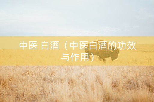 中医 白酒（中医白酒的功效与作用）