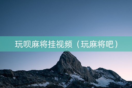 玩呗麻将挂视频（玩麻将吧）