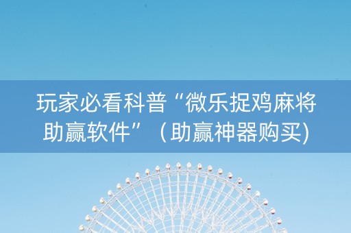 玩家必看科普“微乐捉鸡麻将助赢软件”（助赢神器购买)