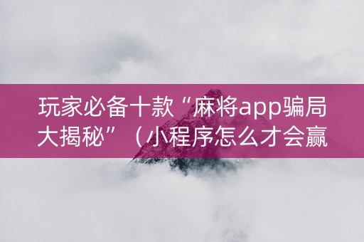 玩家必备十款“麻将app骗局大揭秘”（小程序怎么才会赢)