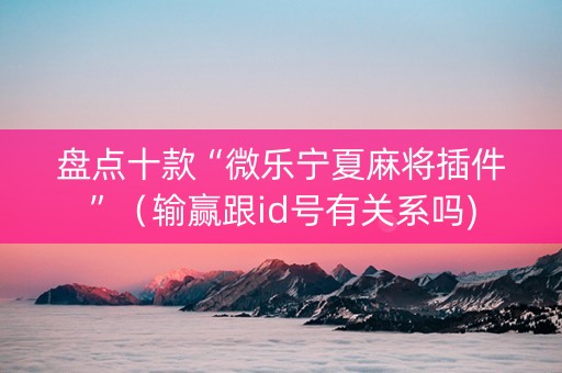 盘点十款“微乐宁夏麻将插件”（输赢跟id号有关系吗)