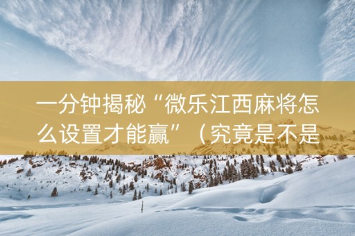 一分钟揭秘“微乐江西麻将怎么设置才能赢”（究竟是不是有挂)
