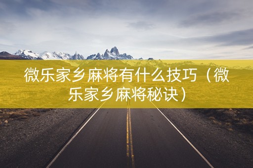 微乐家乡麻将有什么技巧（微乐家乡麻将秘诀）