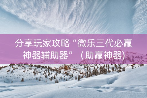 分享玩家攻略“微乐三代必赢神器辅助器”（助赢神器)