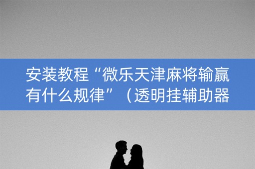 安装教程“微乐天津麻将输赢有什么规律”（透明挂辅助器)