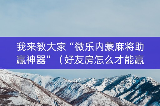 我来教大家“微乐内蒙麻将助赢神器”（好友房怎么才能赢)