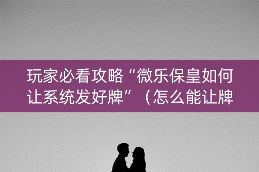 玩家必看攻略“微乐保皇如何让系统发好牌”（怎么能让牌好一点)