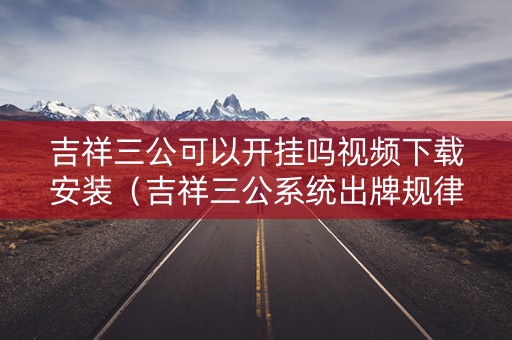 吉祥三公可以开挂吗视频下载安装（吉祥三公系统出牌规律）