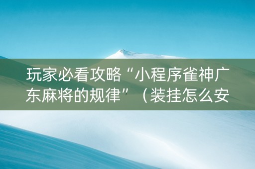 玩家必看攻略“小程序雀神广东麻将的规律”（装挂怎么安装)