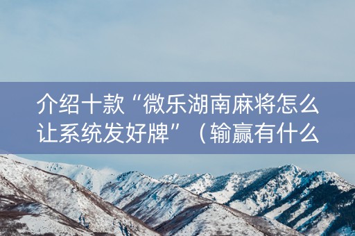 介绍十款“微乐湖南麻将怎么让系统发好牌”（输赢有什么规律)