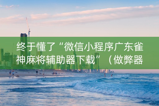 终于懂了“微信小程序广东雀神麻将辅助器下载”（做弊器软件下载)