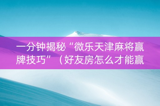 一分钟揭秘“微乐天津麻将赢牌技巧”（好友房怎么才能赢)