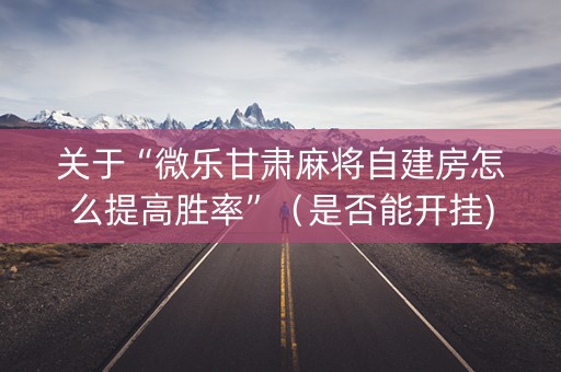 关于“微乐甘肃麻将自建房怎么提高胜率”（是否能开挂)