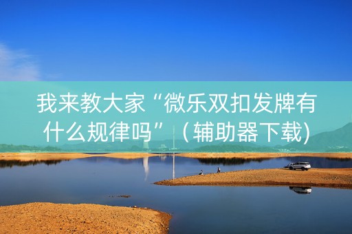 我来教大家“微乐双扣发牌有什么规律吗”（辅助器下载)