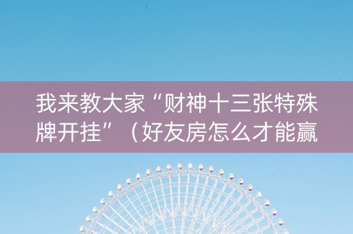 我来教大家“财神十三张特殊牌开挂”（好友房怎么才能赢)