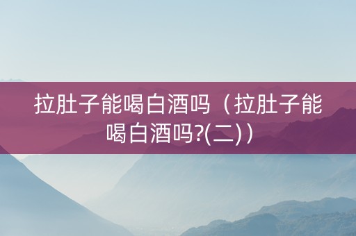 拉肚子能喝白酒吗（拉肚子能喝白酒吗?(二)）