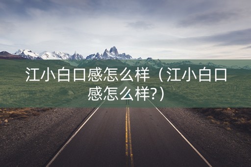 江小白口感怎么样（江小白口感怎么样?）