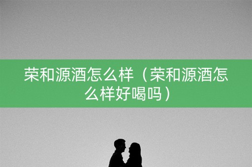 荣和源酒怎么样（荣和源酒怎么样好喝吗）