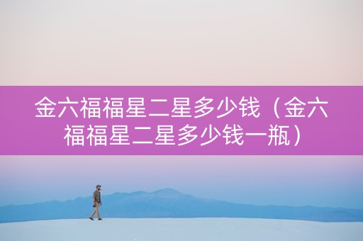 金六福福星二星多少钱（金六福福星二星多少钱一瓶）