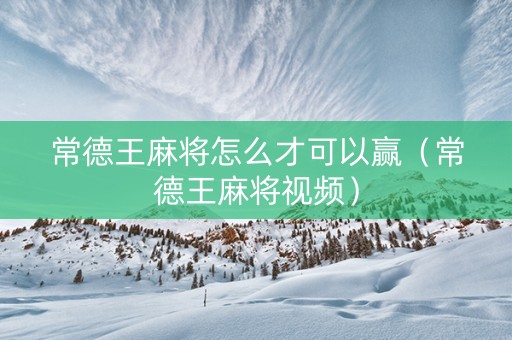 常德王麻将怎么才可以赢（常德王麻将视频）