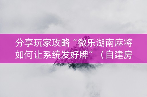 分享玩家攻略“微乐湖南麻将如何让系统发好牌”（自建房胜负规律)