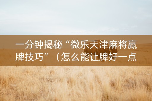 一分钟揭秘“微乐天津麻将赢牌技巧”（怎么能让牌好一点)